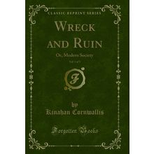 Wreck and Ruin, Vol. 1 of 3: Or, Modern Society (Classic Reprint)