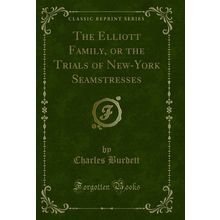 The Elliott Family, or the Trials of New-York Seamstresses (Classic Reprint)