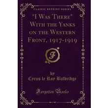 "I Was There" With the Yanks on the Western Front, 1917-1919 (Classic Reprint)"