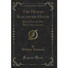 The Human Slaughter-House: Scenes From the War That Is Sure to Come