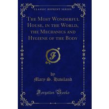 The Most Wonderful House, in the World, the Mechanics and Hygiene of the Body