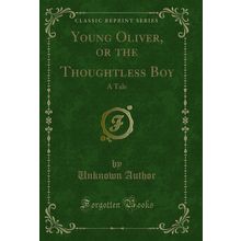 Young Oliver, or the Thoughtless Boy: A Tale (Classic Reprint)