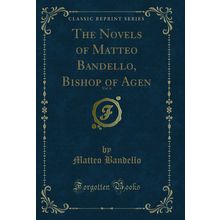 The Novels of Matteo Bandello, Bishop of Agen (Classic Reprint)