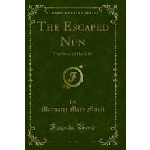 The Escaped Nun: The Story of Her Life (Classic Reprint)