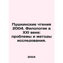 Pushkin Readings 2004. Philology in the XXI Century: Problems and Methods of Res