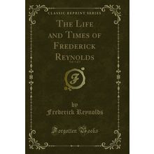The Life and Times of Frederick Reynolds, Vol. 1 of 2 (Classic Reprint)