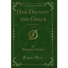 Her Dignity and Grace, Vol. 1 of 3: A Tale; By H. C (Classic Reprint)