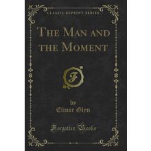 The Man and the Moment (Classic Reprint)