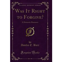 Was It Right to Forgive?: A Domestic Romance (Classic Reprint)