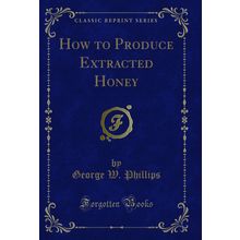 How to Produce Extracted Honey (Classic Reprint)
