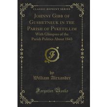 Johnny Gibb of Gushetneuk in the Parish of Pyketillim (Classic Reprint)