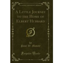 A Little Journey to the Home of Elbert Hubbard (Classic Reprint)