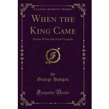 When the King Came: Stories From the Four Gospels (Classic Reprint)