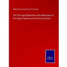 The Principal Speeches and Addresses of His Royal Highness the Prince Consort -