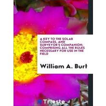 A Key to the Solar Compass, and Surveyor's Companion;Comprising All the Rules Ne