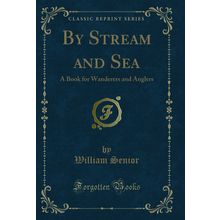 By Stream and Sea: A Book for Wanderers and Anglers (Classic Reprint)