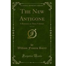 The New Antigone, Vol. 1 of 3: A Romance in Three Volumes (Classic Reprint)
