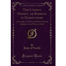 The London Hermit, or Rambles in Dorsetshire: A Comedy (Classic Reprint)