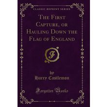 The First Capture, or Hauling Down the Flag of England (Classic Reprint)