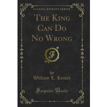The King Can Do No Wrong (Classic Reprint)