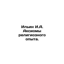 Ilyin I.A. Axioms of Religious Experience. In Russian /Ilin I.A. Aksiomy religi