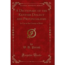 A Dictionary of the Kentish Dialect and Provincialisms (Classic Reprint)