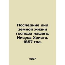 The last days of the earthly life of our Lord Jesus Christ. 1857./Poslednie dni