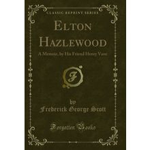 Elton Hazlewood: A Memoir, by His Friend Henry Vane (Classic Reprint)