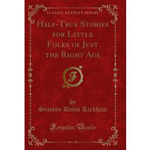 Half-True Stories for Little Folks of Just the Right Age (Classic Reprint)