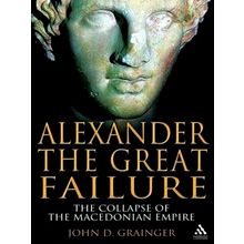 Alexander the Great Failure - The Collapse of the Macedonian Empire by John D. G