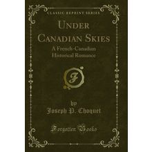 Under Canadian Skies: A French-Canadian Historical Romance (Classic Reprint)