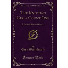 The Knitting Girls Count One: A Patriotic Play in One Act (Classic Reprint)