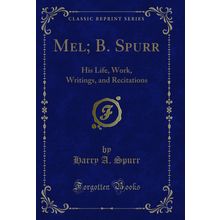 Mel; B. Spurr: His Life, Work, Writings, and Recitations (Classic Reprint)