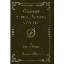 Graham Aspen, Painter a Novel, Vol. 1 of 2 (Classic Reprint)