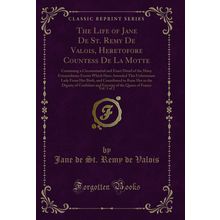 The Life of Jane De St. Remy De Valois, Heretofore Countess De La Motte, Vol
