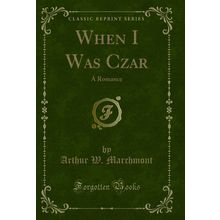 When I Was Czar: A Romance (Classic Reprint)