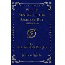 Willie Benton, or the Soldier's Boy: And Other Stories (Classic Reprint)