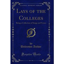 Lays of the Colleges: Being a Collection of Songs and Verses (Classic Reprint)