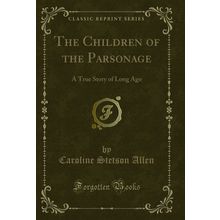 The Children of the Parsonage: A True Story of Long Ago (Classic Reprint)