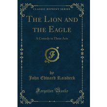 The Lion and the Eagle: A Comedy in Three Acts (Classic Reprint)