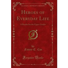 Heroes of Everyday Life: A Reader for the Upper Grades (Classic Reprint)