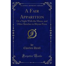 A Fair Apparition: Or a Night With the Muses, and Other Sketches in Rhyme Prose