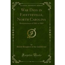 War Days in Fayetteville, North Carolina: Reminiscences of 1861 to 1865