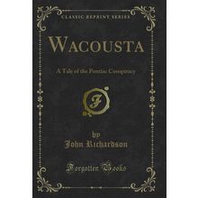 Wacousta: A Tale of the Pontiac Conspiracy (Classic Reprint)