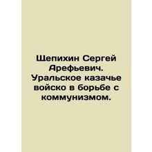 Sergei Arefyevich Shchepikhin. The Ural Cossack army in the fight against comm