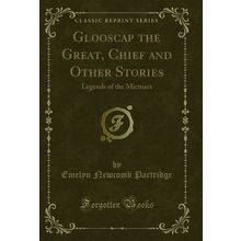 Glooscap the Great, Chief and Other Stories: Legends of the Micmacs