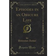 Episodes in an Obscure Life, Vol. 1 of 3 (Classic Reprint)