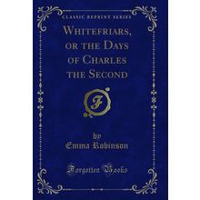 Whitefriars, or the Days of Charles the Second (Classic Reprint)