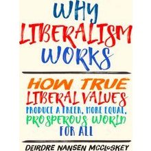 Why Liberalism Works - How True Liberal Values Produce a Freer, More Equal, Pros