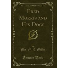 Fred Morris and His Dogs (Classic Reprint)